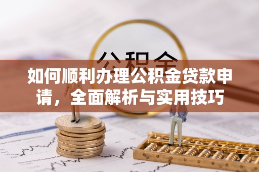 政策如何顺利办理公积金贷款申请，全面解析与实用技巧