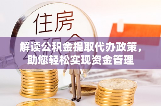 政策解读公积金提取代办政策，助您轻松实现资金管理