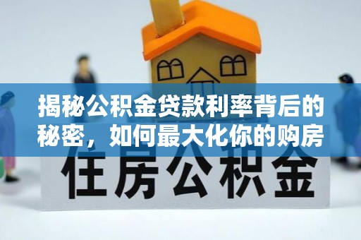 政策揭秘公积金贷款利率背后的秘密，如何最大化你的购房优势