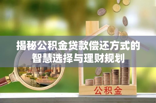 政策揭秘公积金贷款偿还方式的智慧选择与理财规划