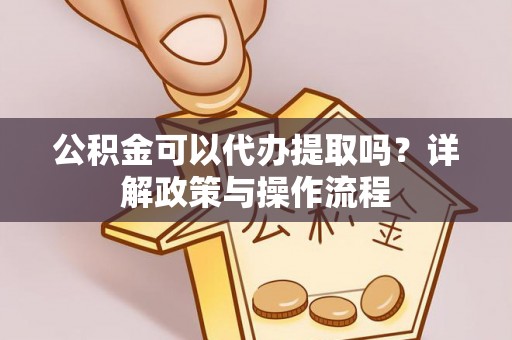 政策公积金可以代办提取吗？详解政策与操作流程
