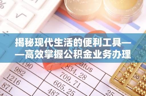 政策揭秘现代生活的便利工具——高效掌握公积金业务办理流程的关键步骤