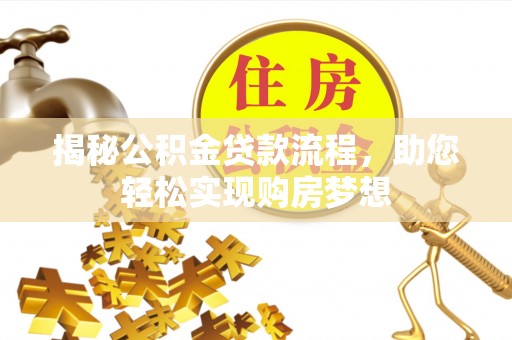 政策揭秘公积金贷款流程，助您轻松实现购房梦想
