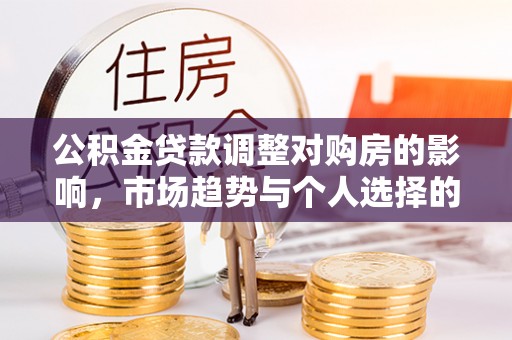 政策公积金贷款调整对购房的影响，市场趋势与个人选择的深度解析
