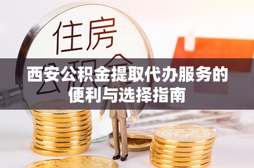 政策西安公积金提取代办服务的便利与选择指南