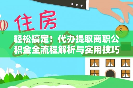 政策轻松搞定！代办提取离职公积金全流程解析与实用技巧