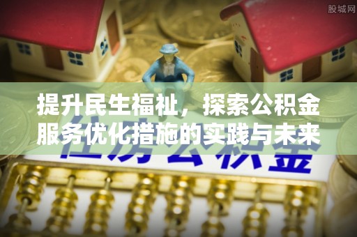 政策提升民生福祉，探索公积金服务优化措施的实践与未来