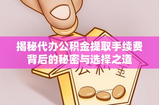 政策揭秘代办公积金提取手续费背后的秘密与选择之道