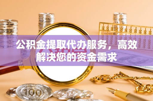 政策公积金提取代办服务，高效解决您的资金需求