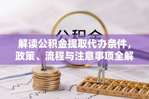 政策解读公积金提取代办条件，政策、流程与注意事项全解析
