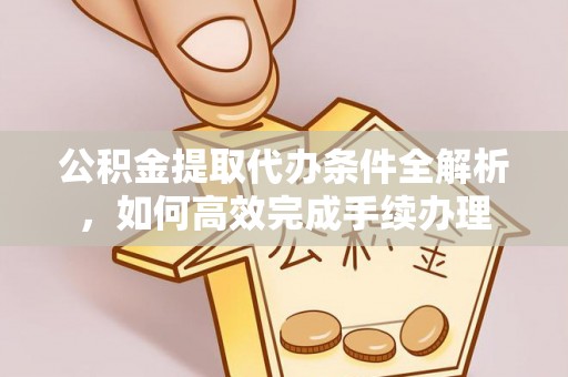 政策公积金提取代办条件全解析，如何高效完成手续办理