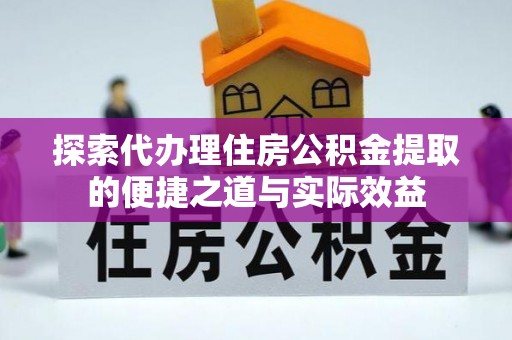 政策探索代办理住房公积金提取的便捷之道与实际效益