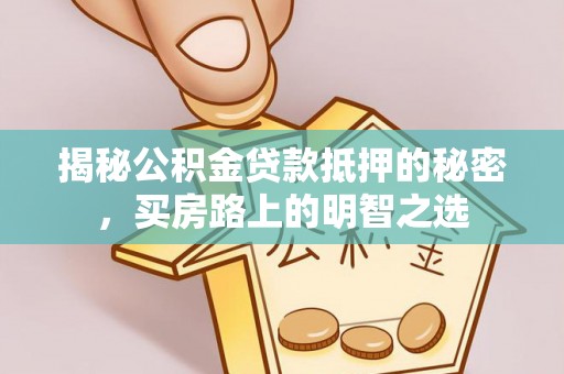 政策揭秘公积金贷款抵押的秘密，买房路上的明智之选