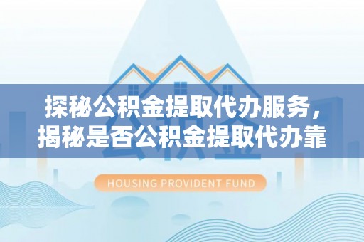 政策探秘公积金提取代办服务，揭秘是否公积金提取代办靠谱吗？