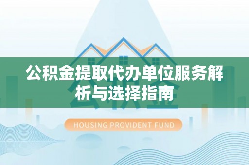 政策公积金提取代办单位服务解析与选择指南