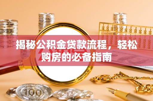 政策揭秘公积金贷款流程，轻松购房的必备指南