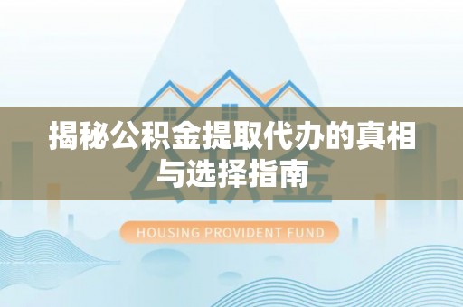 政策揭秘公积金提取代办的真相与选择指南