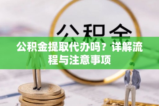 政策公积金提取代办吗？详解流程与注意事项