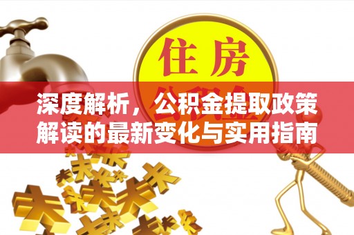 政策深度解析，公积金提取政策解读的最新变化与实用指南