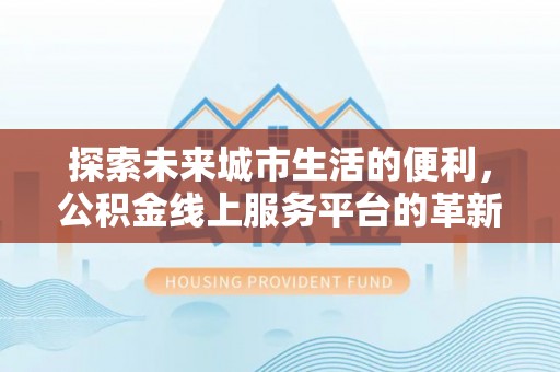 政策探索未来城市生活的便利，公积金线上服务平台的革新与机遇