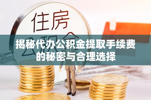 政策揭秘代办公积金提取手续费的秘密与合理选择