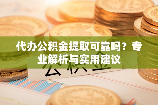 政策代办公积金提取可靠吗？专业解析与实用建议