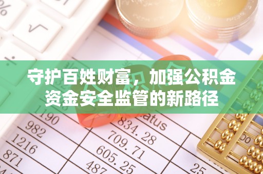 政策守护百姓财富，加强公积金资金安全监管的新路径