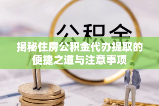 政策揭秘住房公积金代办提取的便捷之道与注意事项