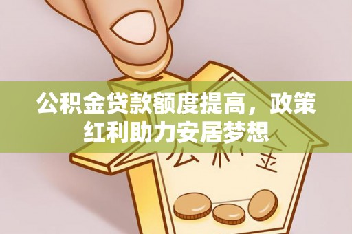 政策公积金贷款额度提高，政策红利助力安居梦想