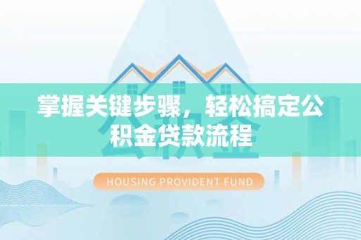 政策掌握关键步骤，轻松搞定公积金贷款流程
