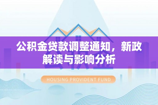 政策公积金贷款调整通知，新政解读与影响分析