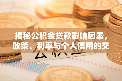 政策揭秘公积金贷款影响因素，政策、利率与个人信用的交织作用