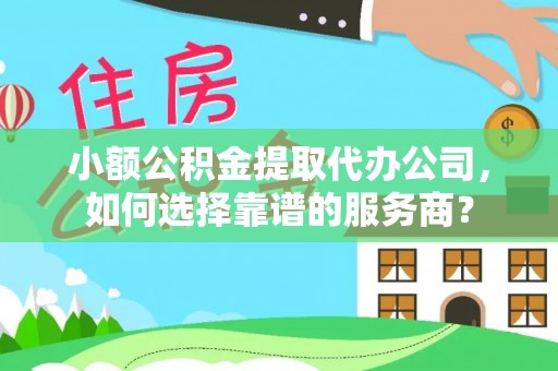 政策小额公积金提取代办公司，如何选择靠谱的服务商？