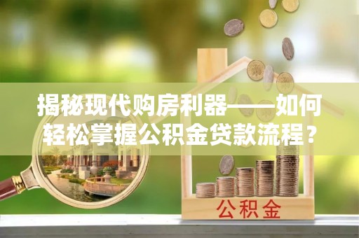 政策揭秘现代购房利器——如何轻松掌握公积金贷款流程？