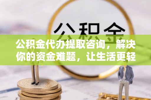 政策公积金代办提取咨询，解决你的资金难题，让生活更轻松