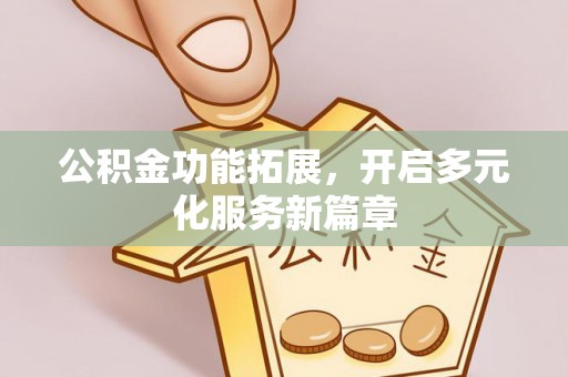 政策公积金功能拓展，开启多元化服务新篇章