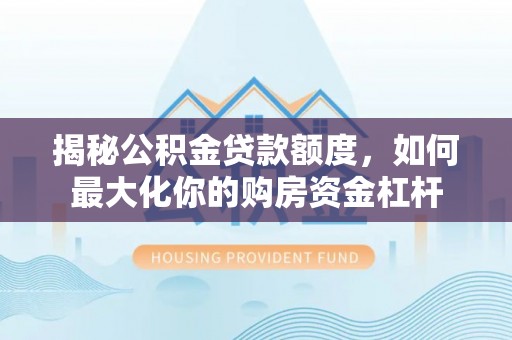 政策揭秘公积金贷款额度，如何最大化你的购房资金杠杆