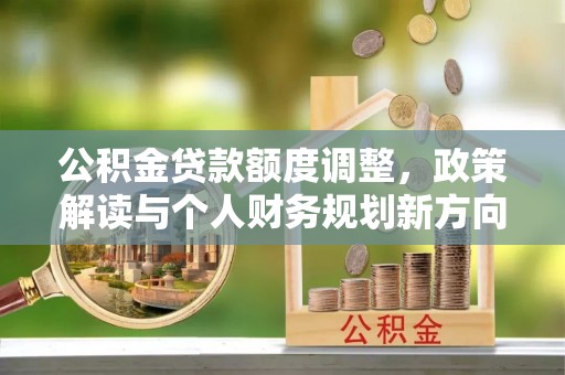 政策公积金贷款额度调整，政策解读与个人财务规划新方向