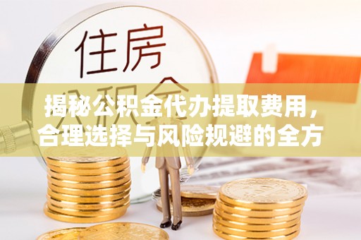 政策揭秘公积金代办提取费用，合理选择与风险规避的全方位解析