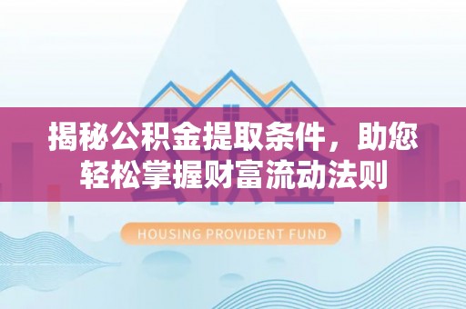 政策揭秘公积金提取条件，助您轻松掌握财富流动法则