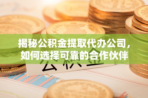 政策揭秘公积金提取代办公司，如何选择可靠的合作伙伴