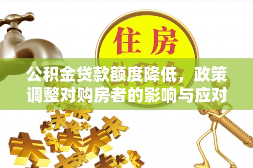 政策公积金贷款额度降低，政策调整对购房者的影响与应对策略