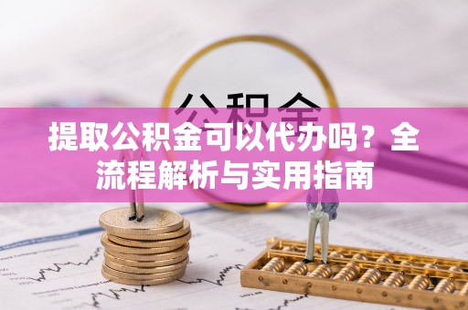 政策提取公积金可以代办吗？全流程解析与实用指南