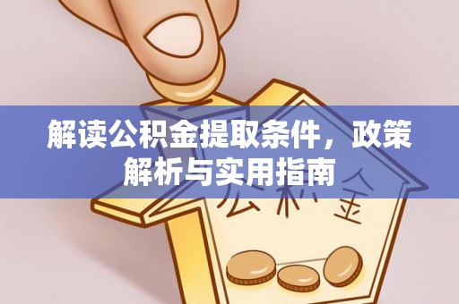 政策解读公积金提取条件，政策解析与实用指南