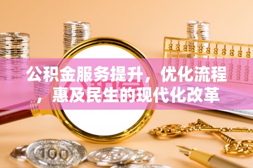 政策公积金服务提升，优化流程，惠及民生的现代化改革