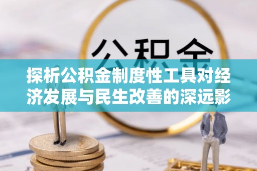 政策探析公积金制度性工具对经济发展与民生改善的深远影响