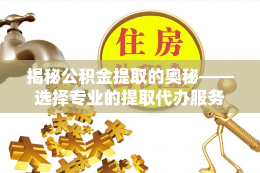 政策揭秘公积金提取的奥秘——选择专业的提取代办服务