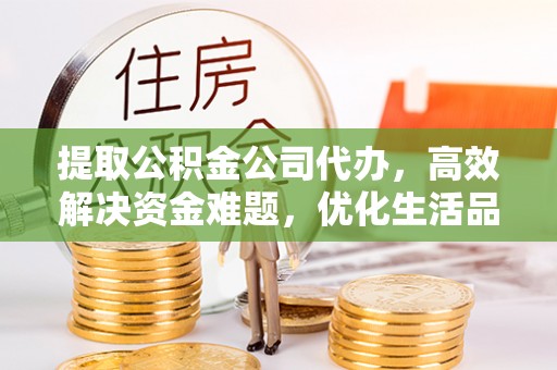 政策提取公积金公司代办，高效解决资金难题，优化生活品质