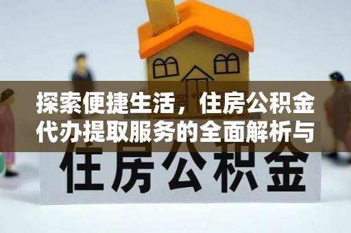 政策探索便捷生活，住房公积金代办提取服务的全面解析与优势