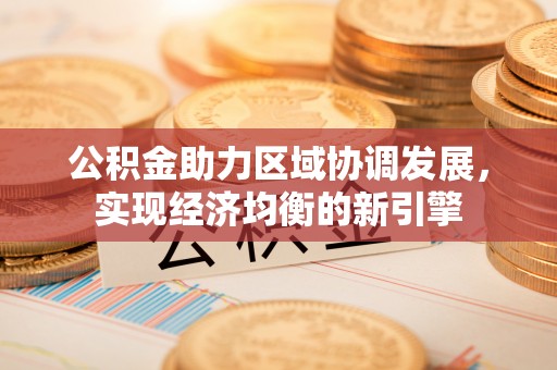 政策公积金助力区域协调发展，实现经济均衡的新引擎